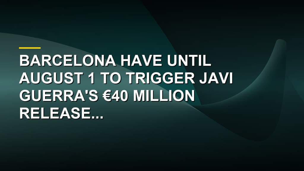 Barcelona Risk Missing Out On Javi Guerra Before Release Clause Jump