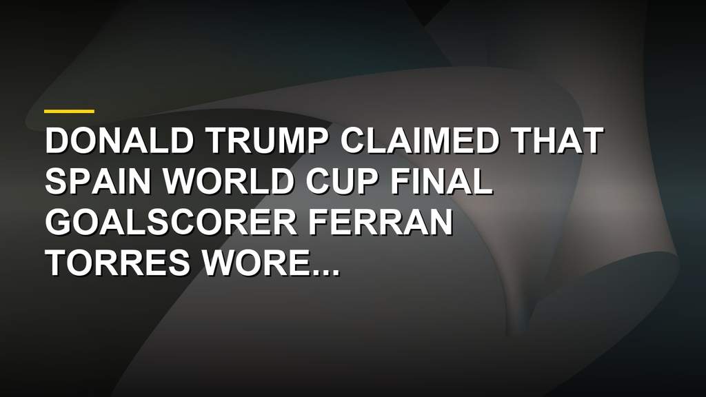 Donald Trump Claims World Cup Hero Ferran Torres Wore MAGA Hat