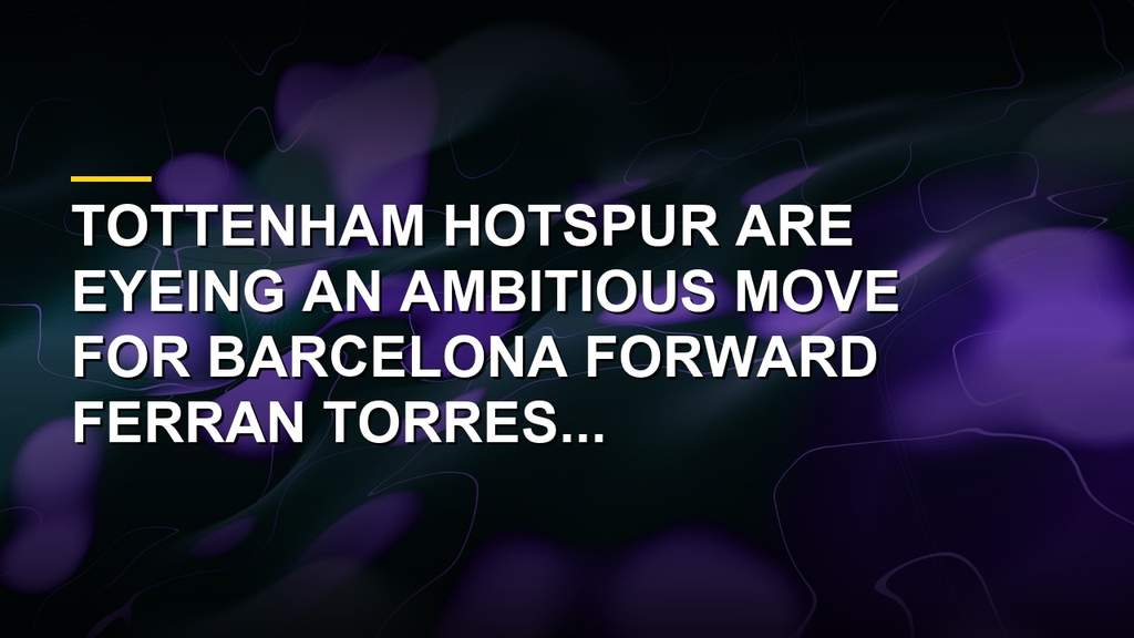 Tottenham Hotspur consider a move for Barcelona and Spain forward Ferran Torres